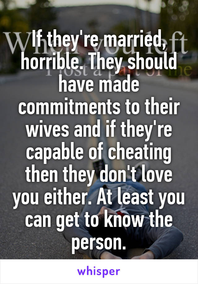 If they're married, horrible. They should have made commitments to their wives and if they're capable of cheating then they don't love you either. At least you can get to know the person.