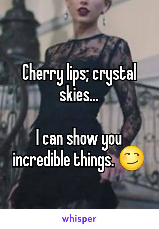 Cherry lips; crystal skies...

I can show you incredible things. 😏