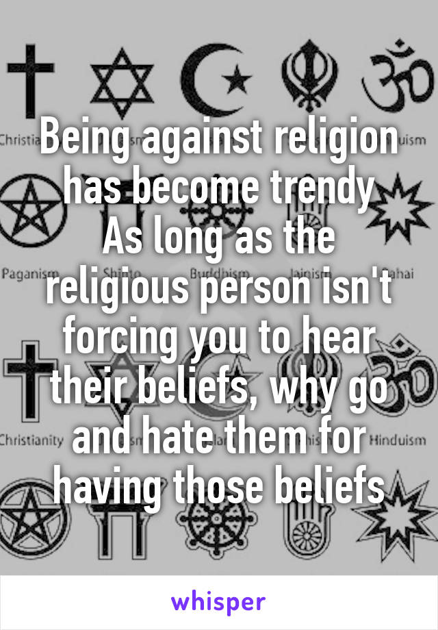 Being against religion has become trendy
As long as the religious person isn't forcing you to hear their beliefs, why go and hate them for having those beliefs
