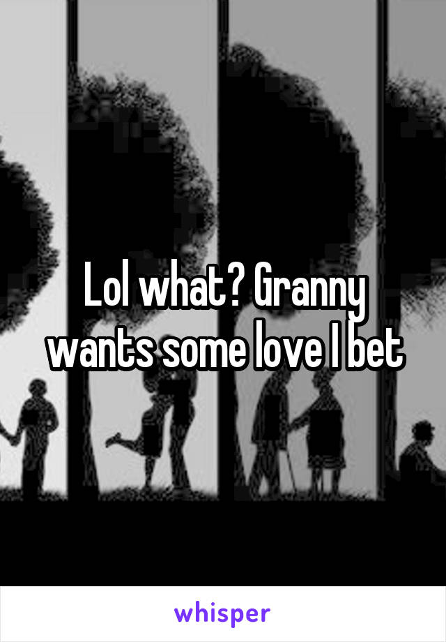 Lol what? Granny wants some love I bet