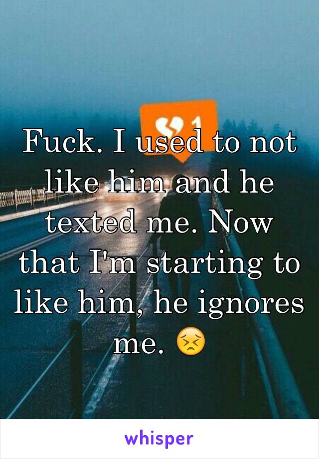 Fuck. I used to not like him and he texted me. Now that I'm starting to like him, he ignores me. 😣