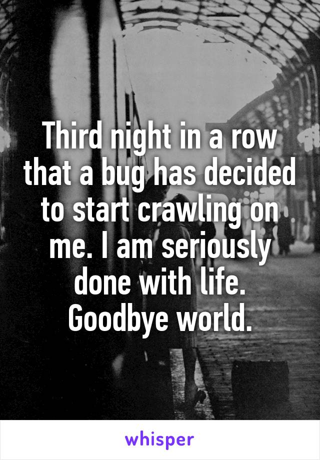 Third night in a row that a bug has decided to start crawling on me. I am seriously done with life. Goodbye world.