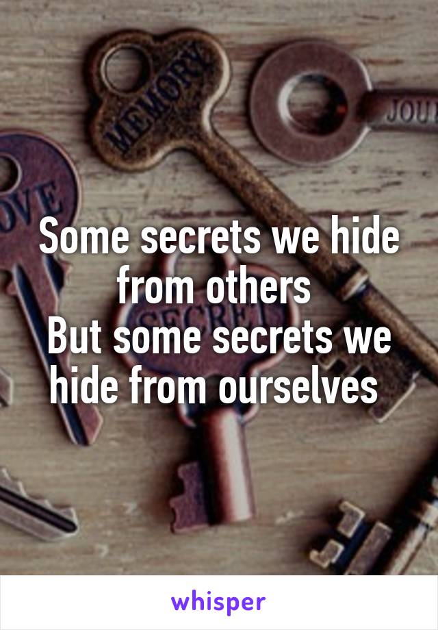 Some secrets we hide from others 
But some secrets we hide from ourselves 