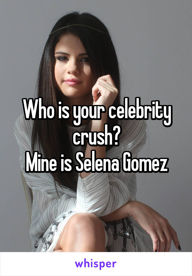 Who is your celebrity crush?
Mine is Selena Gomez