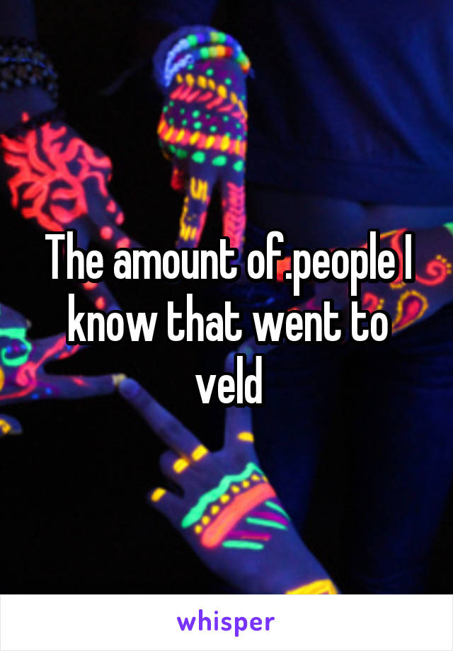 The amount of.people I know that went to veld