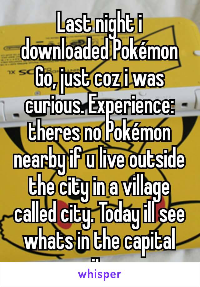 Last night i downloaded Pokémon Go, just coz i was curious. Experience: theres no Pokémon nearby if u live outside the city in a village called city. Today ill see whats in the capital city.