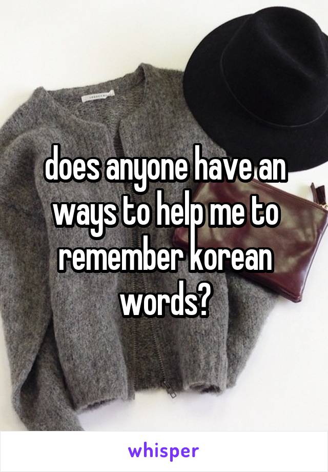does anyone have an ways to help me to remember korean words?