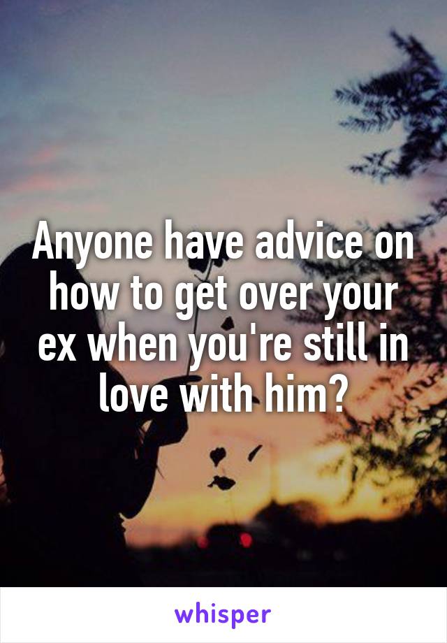 Anyone have advice on how to get over your ex when you're still in love with him?
