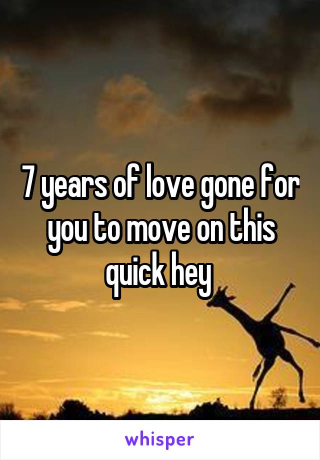 7 years of love gone for you to move on this quick hey 