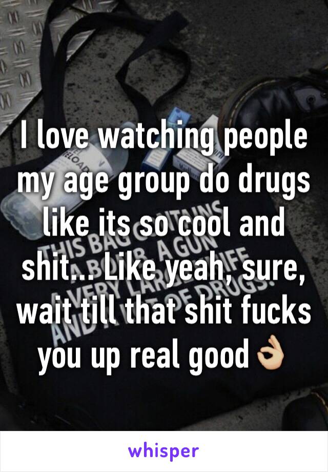 I love watching people my age group do drugs like its so cool and shit... Like yeah, sure, wait till that shit fucks you up real good👌🏼 
