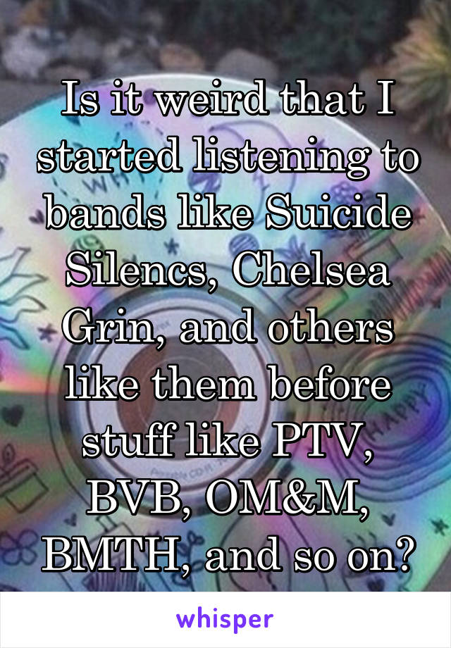 Is it weird that I started listening to bands like Suicide Silencs, Chelsea Grin, and others like them before stuff like PTV, BVB, OM&M, BMTH, and so on?