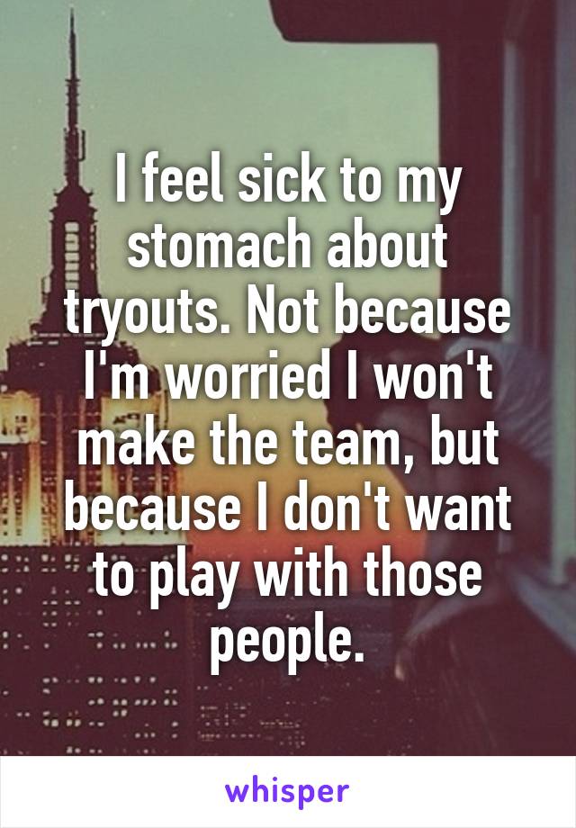 I feel sick to my stomach about tryouts. Not because I'm worried I won't make the team, but because I don't want to play with those people.
