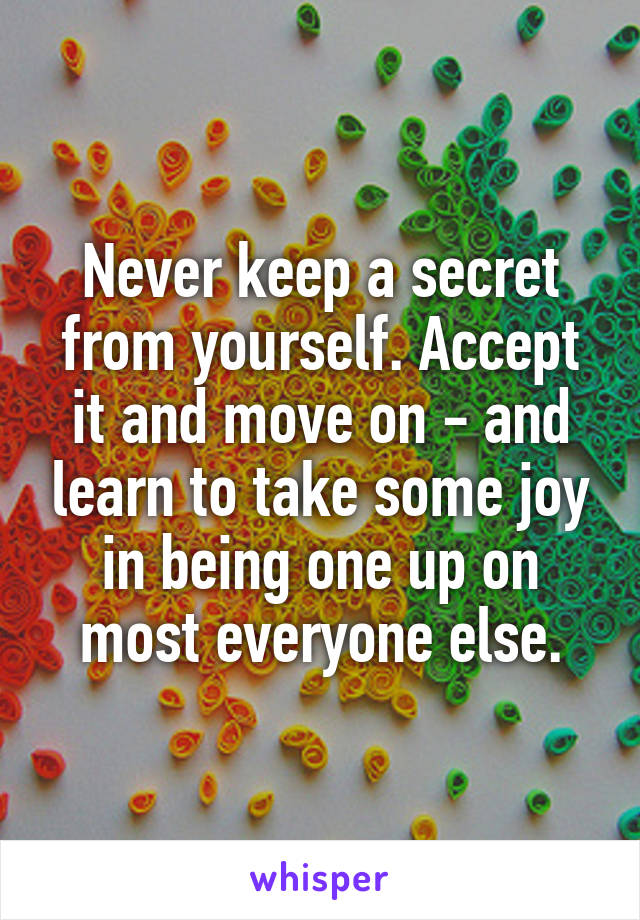 Never keep a secret from yourself. Accept it and move on - and learn to take some joy in being one up on most everyone else.