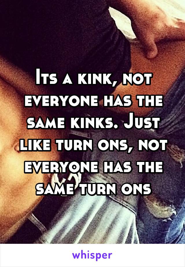 Its a kink, not everyone has the same kinks. Just like turn ons, not everyone has the same turn ons