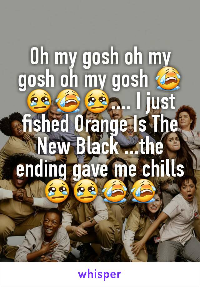 Oh my gosh oh my gosh oh my gosh 😭😢😭😢.... I just fished Orange Is The New Black ...the ending gave me chills 😢😢😭😭