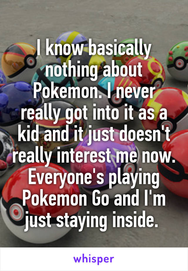 I know basically nothing about Pokemon. I never really got into it as a kid and it just doesn't really interest me now. Everyone's playing Pokemon Go and I'm just staying inside. 