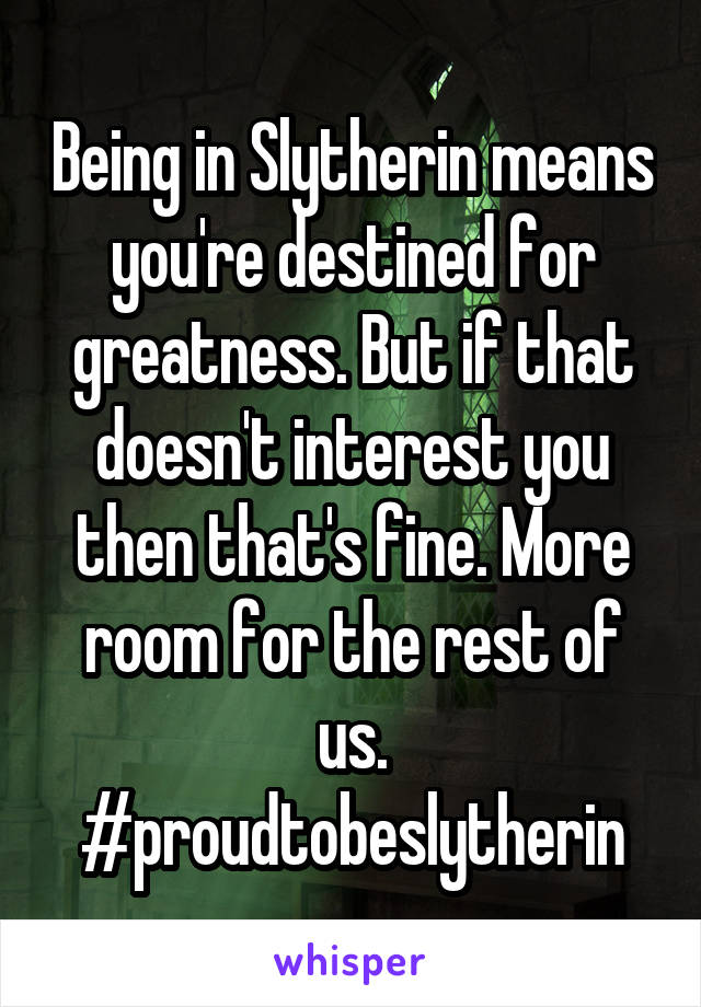 Being in Slytherin means you're destined for greatness. But if that doesn't interest you then that's fine. More room for the rest of us. #proudtobeslytherin