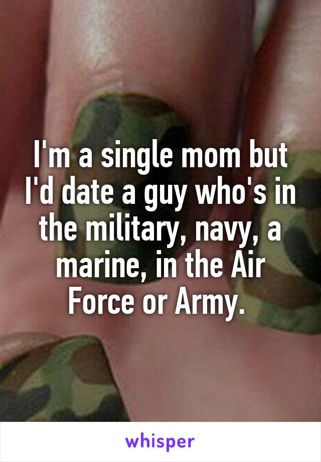 I'm a single mom but I'd date a guy who's in the military, navy, a marine, in the Air Force or Army. 