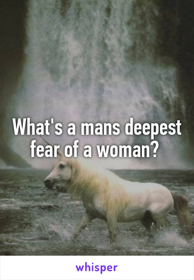 What's a mans deepest fear of a woman? 