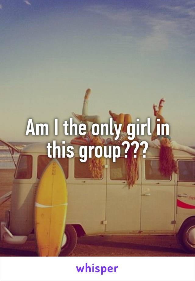Am I the only girl in this group???