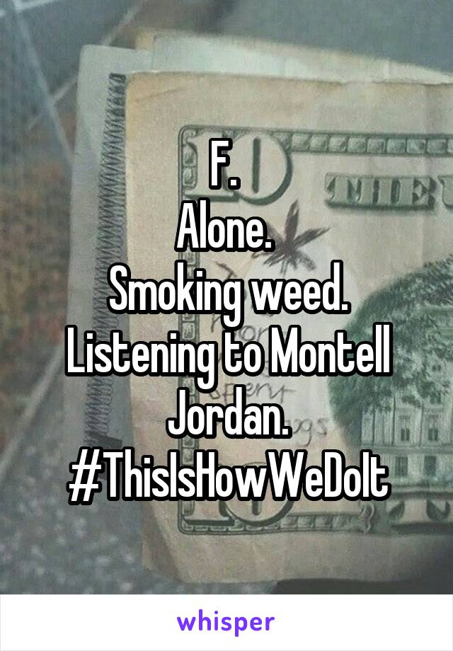 F. 
Alone. 
Smoking weed.
Listening to Montell Jordan.
#ThisIsHowWeDoIt