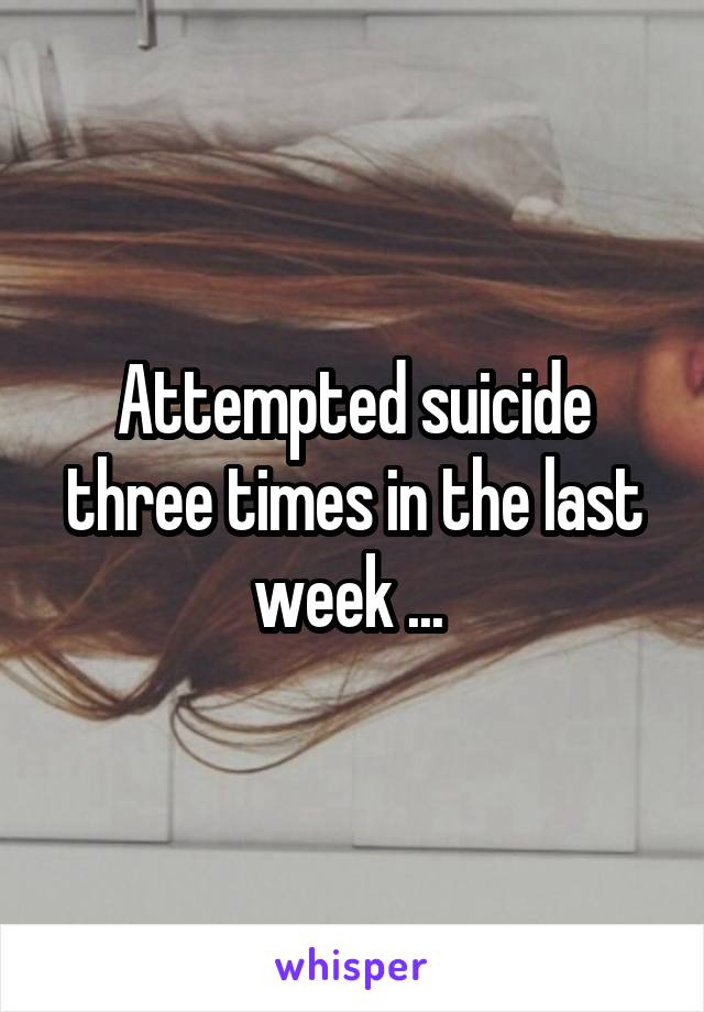 Attempted suicide three times in the last week ... 
