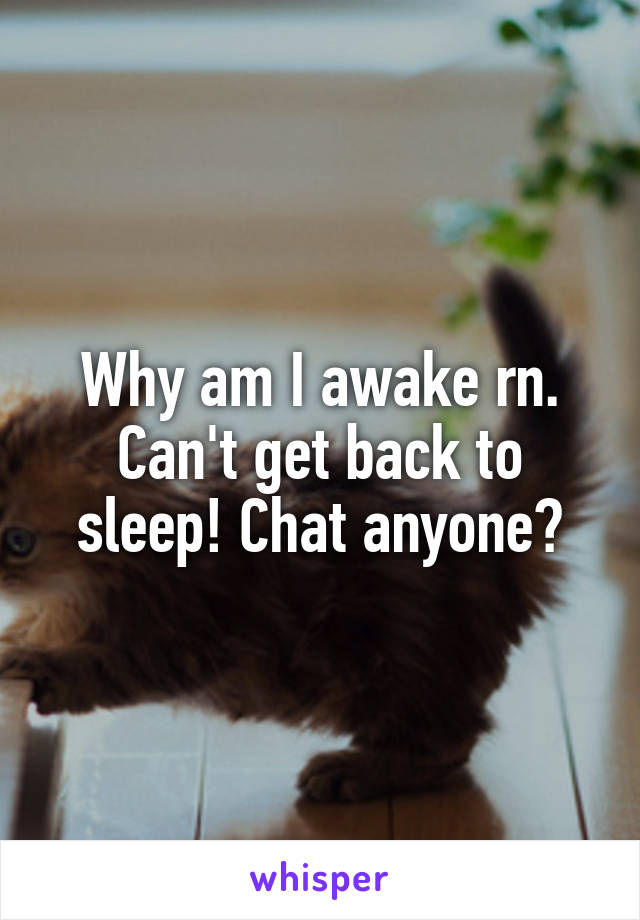 Why am I awake rn. Can't get back to sleep! Chat anyone?