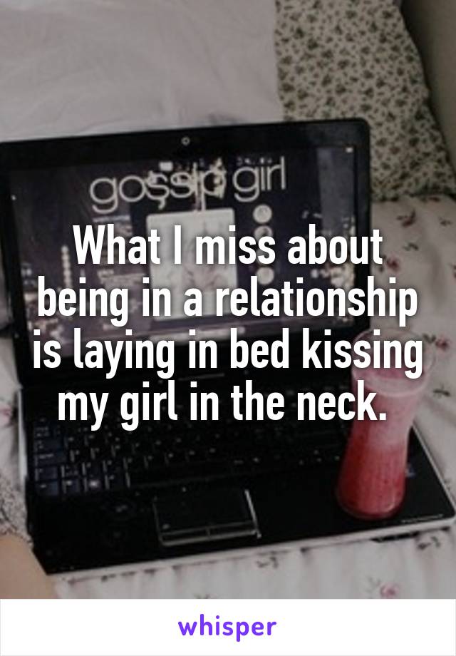 What I miss about being in a relationship is laying in bed kissing my girl in the neck. 