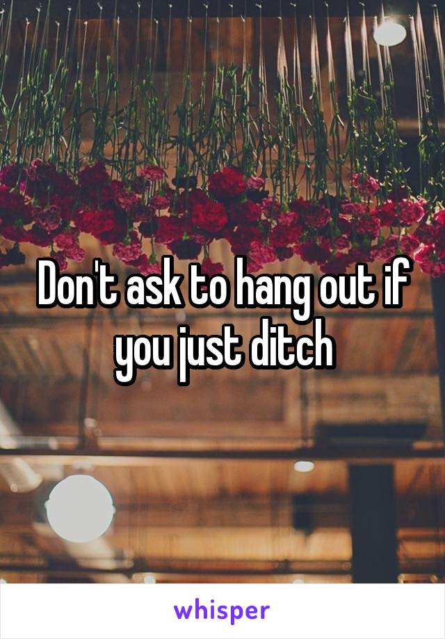 Don't ask to hang out if you just ditch