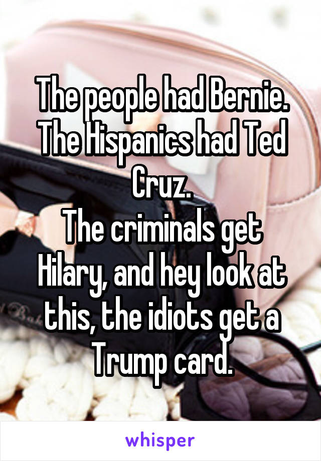 The people had Bernie.
The Hispanics had Ted Cruz.
The criminals get Hilary, and hey look at this, the idiots get a Trump card.