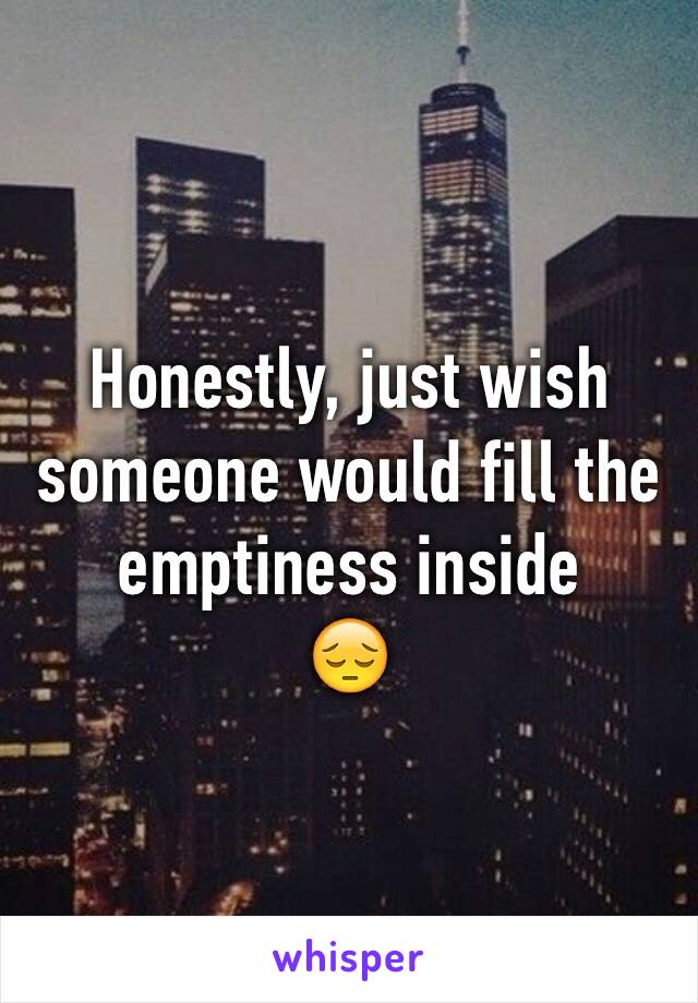 Honestly, just wish someone would fill the emptiness inside
😔
