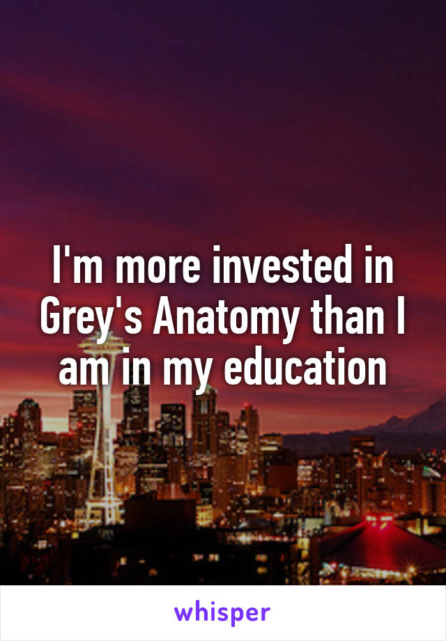 I'm more invested in Grey's Anatomy than I am in my education