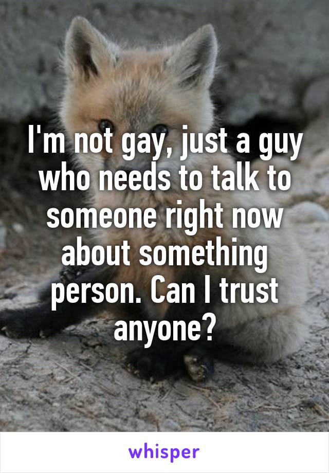 I'm not gay, just a guy who needs to talk to someone right now about something person. Can I trust anyone?