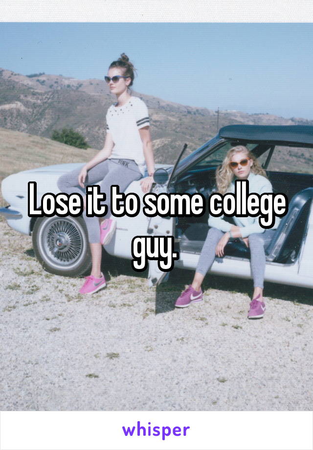 Lose it to some college guy. 