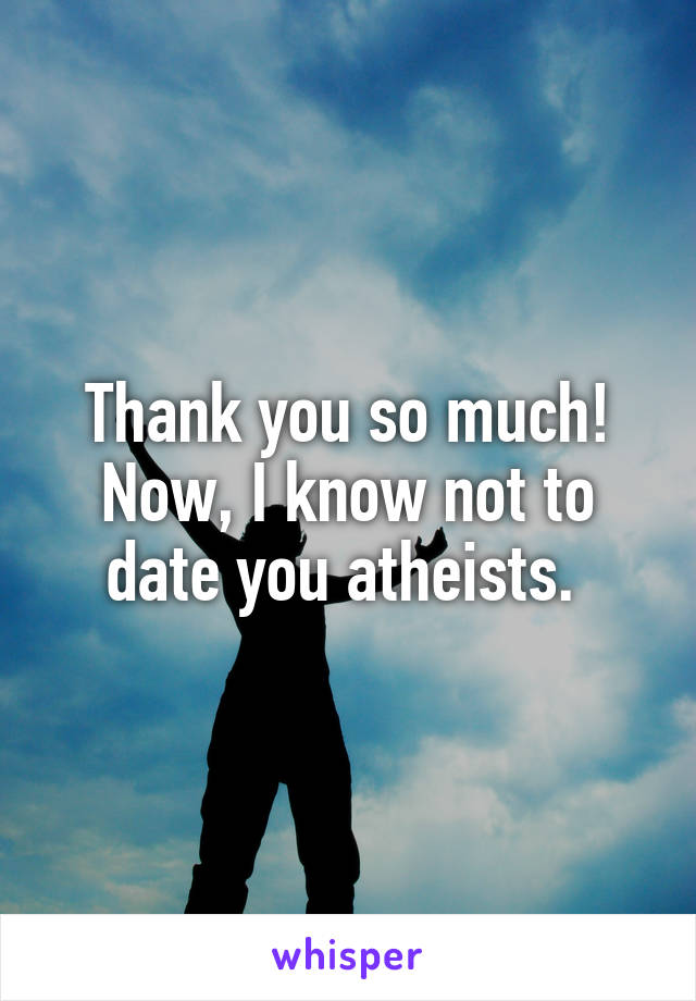 Thank you so much! Now, I know not to date you atheists. 