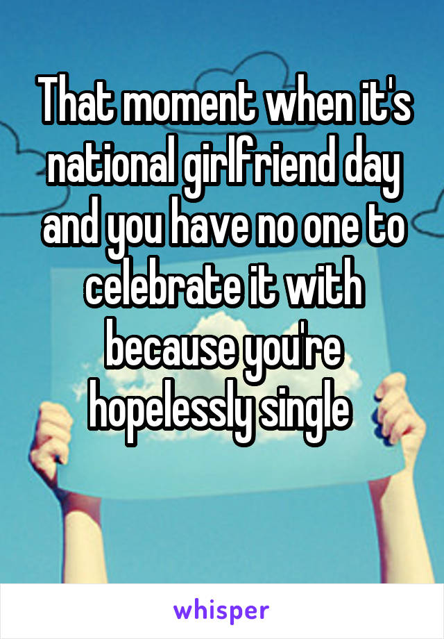 That moment when it's national girlfriend day and you have no one to celebrate it with because you're hopelessly single 

