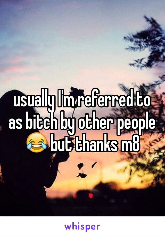 usually I'm referred to as bitch by other people 😂 but thanks m8