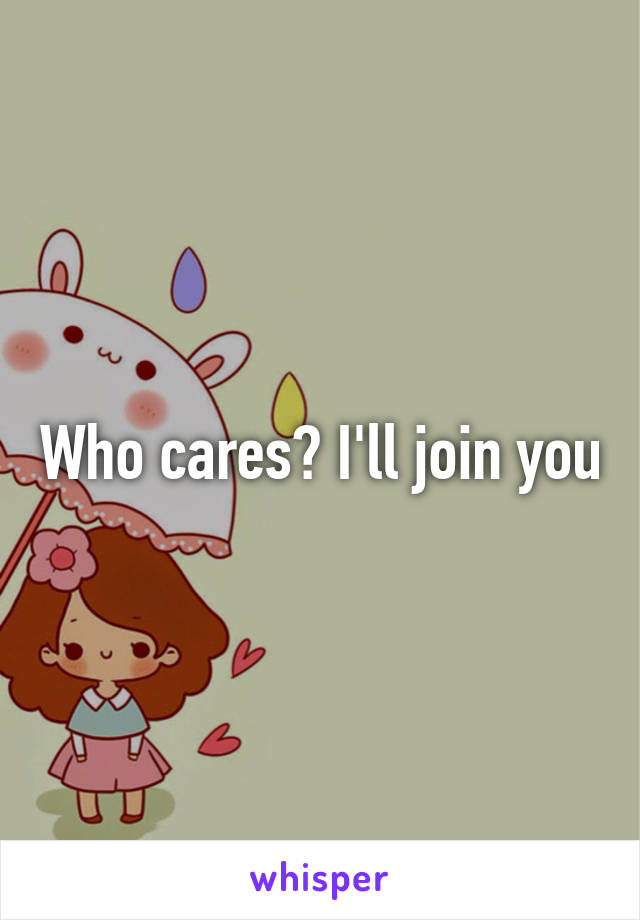 Who cares? I'll join you