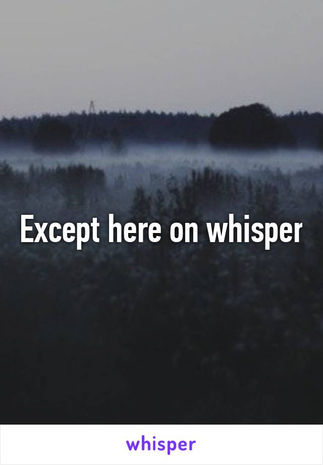 Except here on whisper