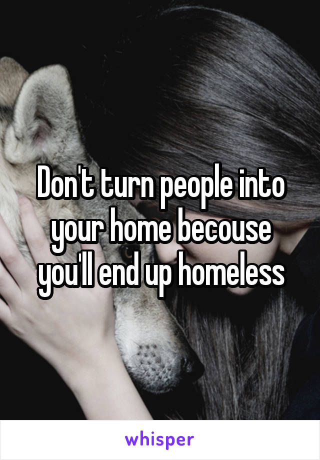 Don't turn people into your home becouse you'll end up homeless