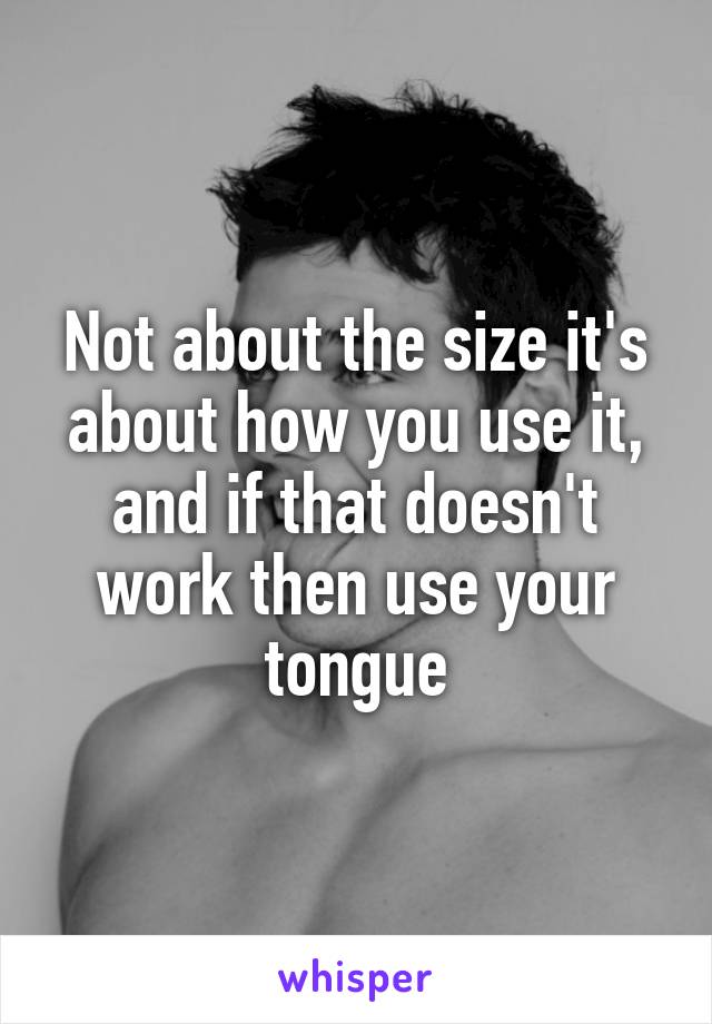 Not about the size it's about how you use it, and if that doesn't work then use your tongue