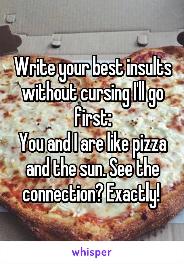 Write your best insults without cursing I'll go first:
You and I are like pizza and the sun. See the connection? Exactly! 