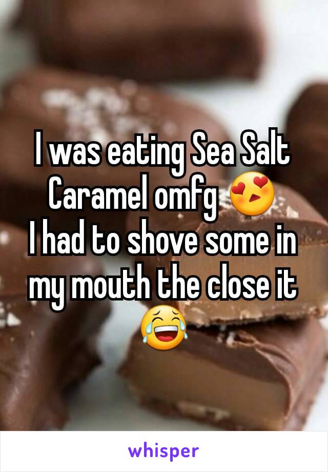 I was eating Sea Salt Caramel omfg 😍
I had to shove some in my mouth the close it 😂