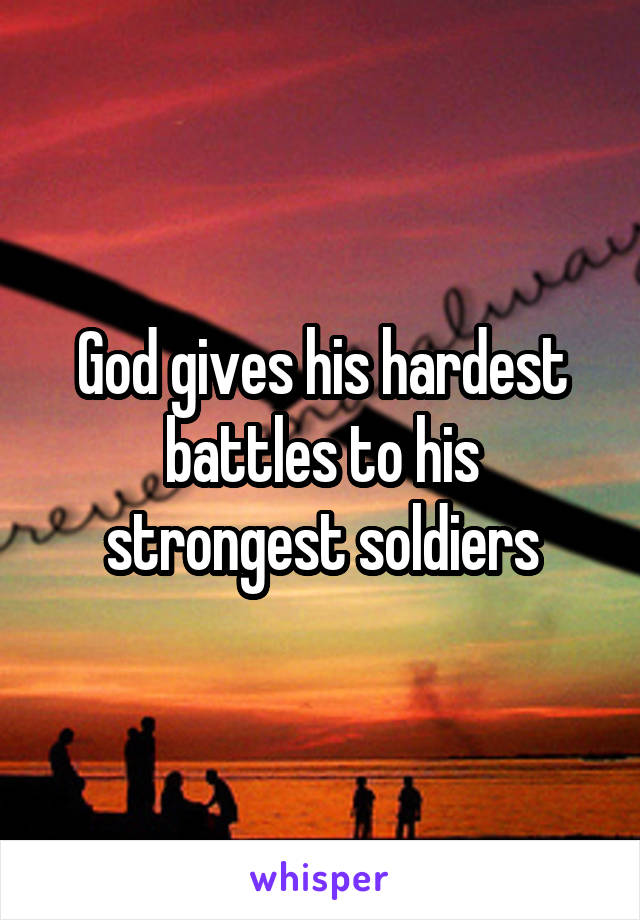 God gives his hardest battles to his strongest soldiers