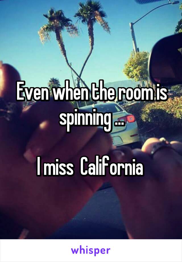 Even when the room is spinning ...

I miss  California 