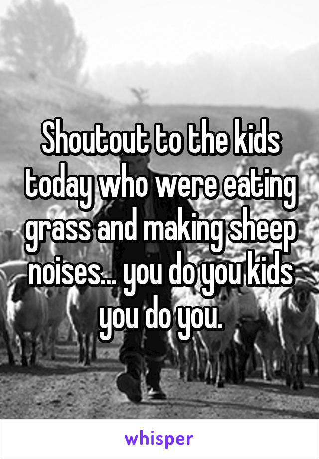 Shoutout to the kids today who were eating grass and making sheep noises... you do you kids you do you.
