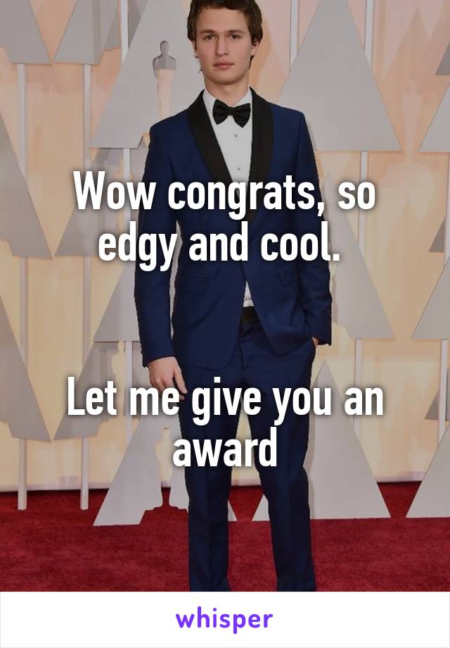 Wow congrats, so edgy and cool. 


Let me give you an award