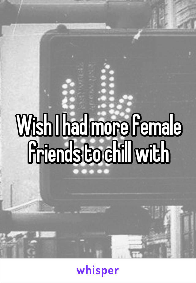 Wish I had more female friends to chill with