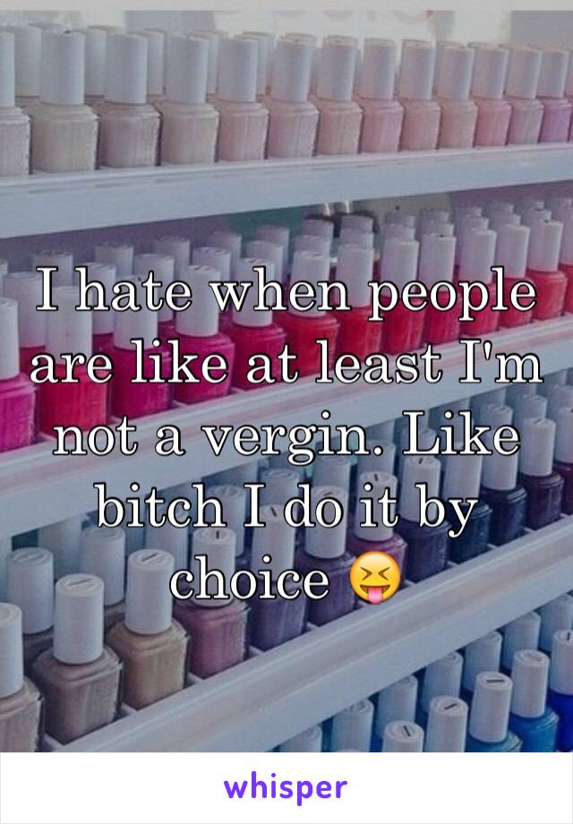 I hate when people are like at least I'm not a vergin. Like bitch I do it by choice 😝