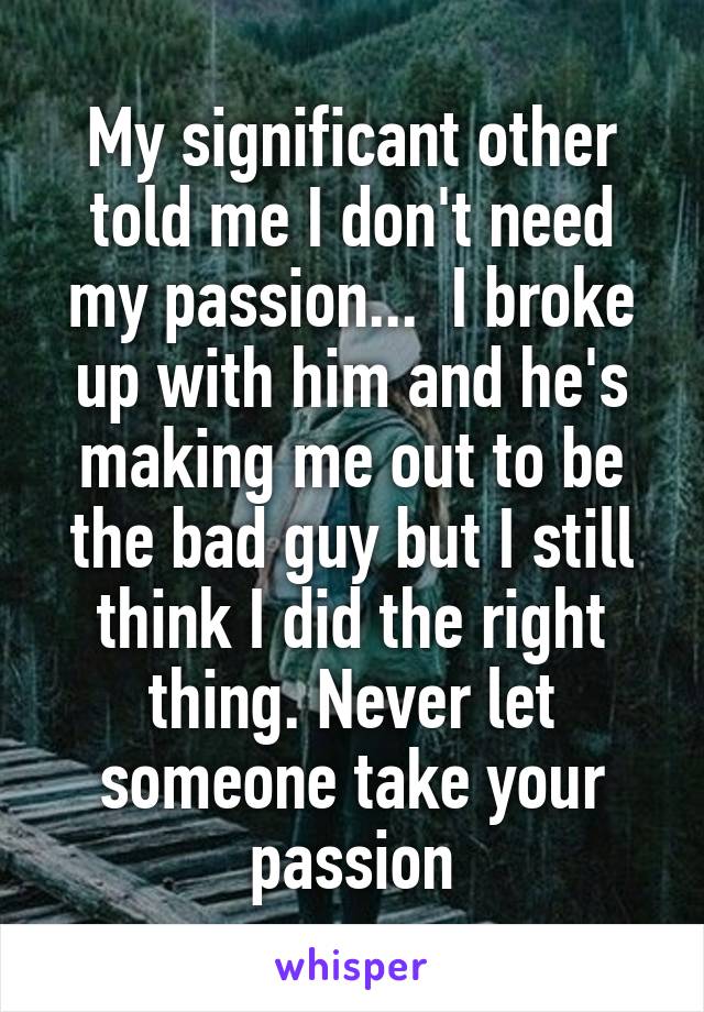 My significant other told me I don't need my passion...  I broke up with him and he's making me out to be the bad guy but I still think I did the right thing. Never let someone take your passion